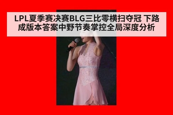 LPL夏季赛决赛BLG三比零横扫夺冠 下路成版本答案中野节奏掌控全局深度分析