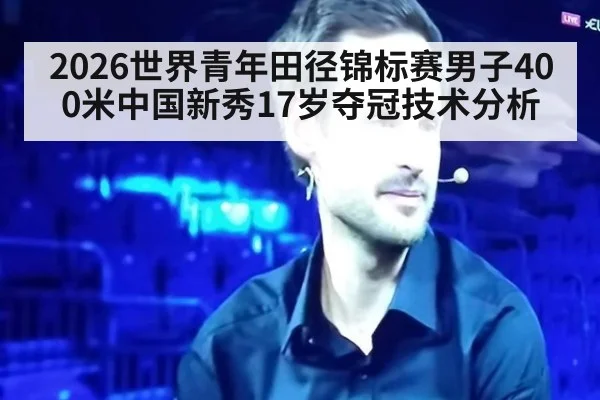 2026世界青年田径锦标赛男子400米中国新秀17岁夺冠技术分析
