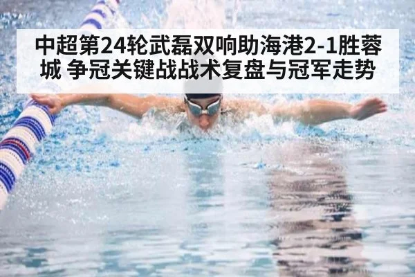 中超第24轮武磊双响助海港2-1胜蓉城 争冠关键战战术复盘与冠军走势