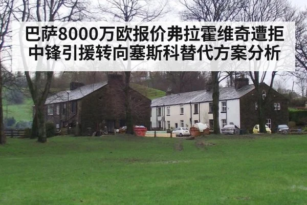 巴萨8000万欧报价弗拉霍维奇遭拒中锋引援转向塞斯科替代方案分析