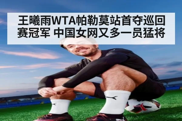 王曦雨WTA帕勒莫站首夺巡回赛冠军 中国女网又多一员猛将