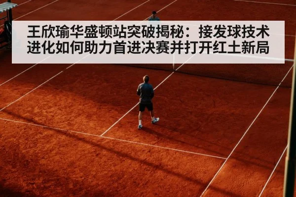 王欣瑜华盛顿站突破揭秘:接发球技术进化如何助力首进决赛并打开红土新局