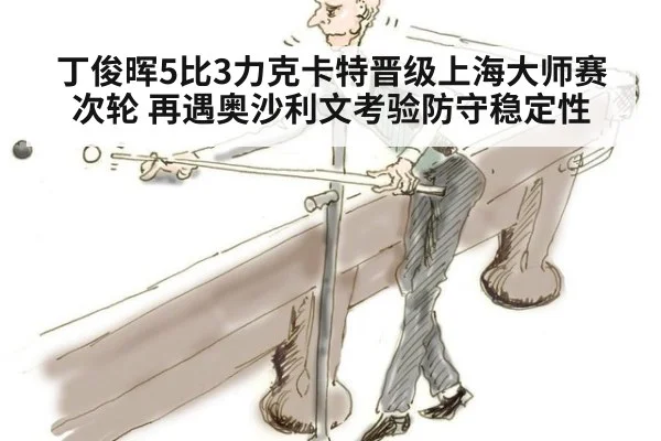 丁俊晖5比3力克卡特晋级上海大师赛次轮 再遇奥沙利文考验防守稳定性