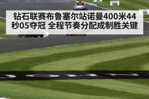 钻石联赛布鲁塞尔站诺曼400米44秒05夺冠 全程节奏分配成制胜关键