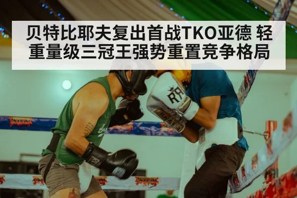 贝特比耶夫复出首战TKO亚德 轻重量级三冠王强势重置竞争格局